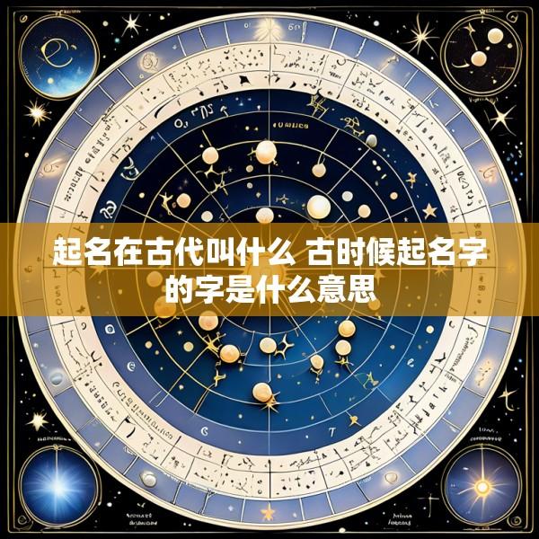 起名在古代叫什么 古时候起名字的字是什么意思