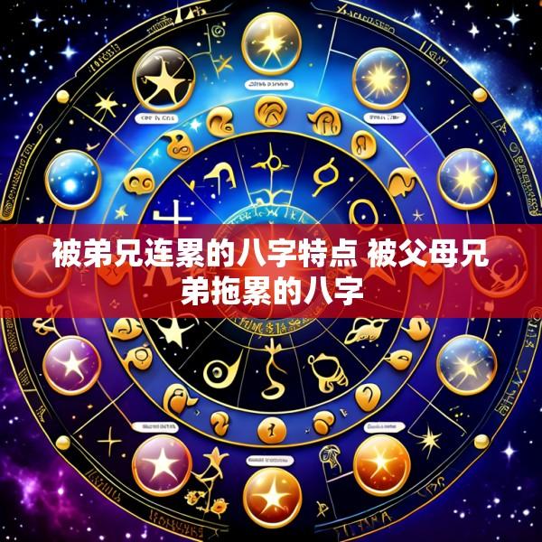 被弟兄连累的八字特点 被父母兄弟拖累的八字