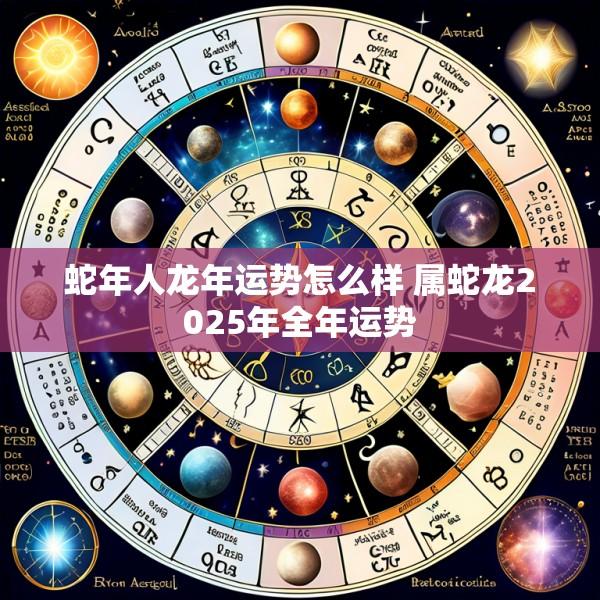 蛇年人龙年运势怎么样 属蛇龙2025年全年运势