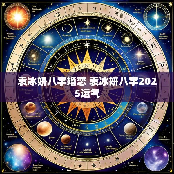 袁冰妍八字婚恋 袁冰妍八字2025运气