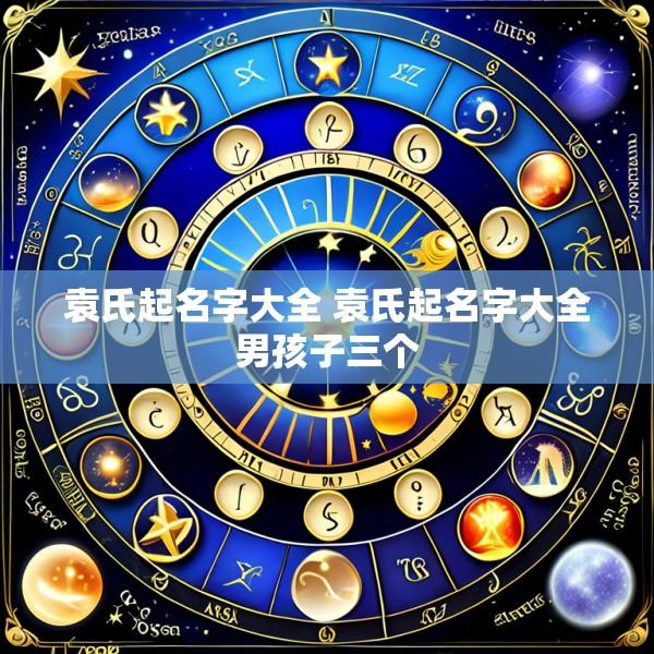 袁氏起名字大全 袁氏起名字大全男孩子三个