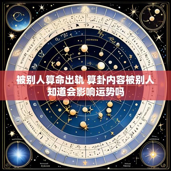 被别人算命出轨 算卦内容被别人知道会影响运势吗