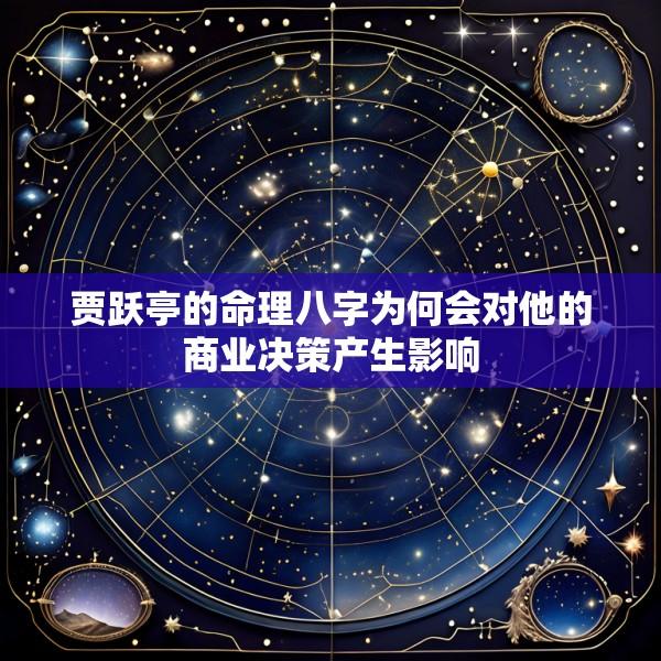 贾跃亭的命理八字为何会对他的商业决策产生影响