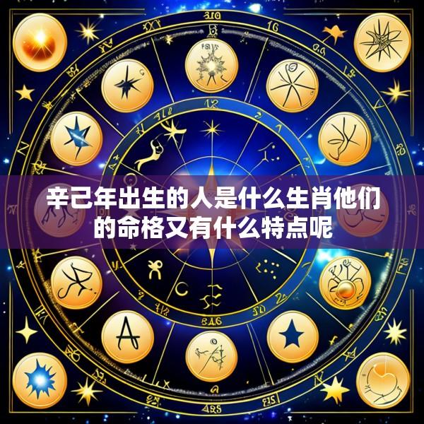辛己年出生的人是什么生肖他们的命格又有什么特点呢