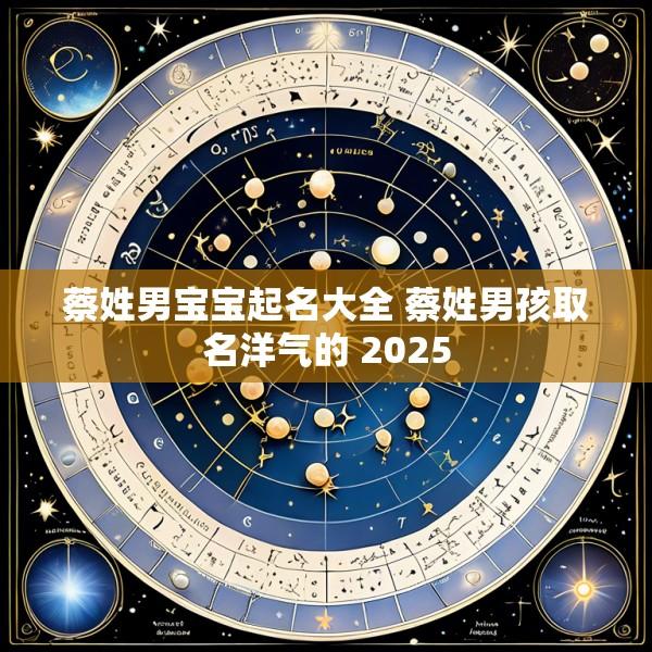 蔡姓男宝宝起名大全 蔡姓男孩取名洋气的 2025