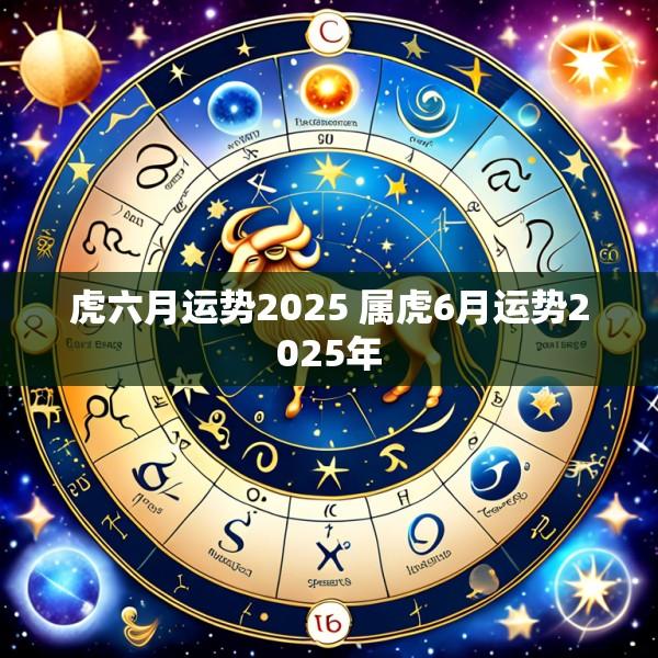虎六月运势2025 属虎6月运势2025年