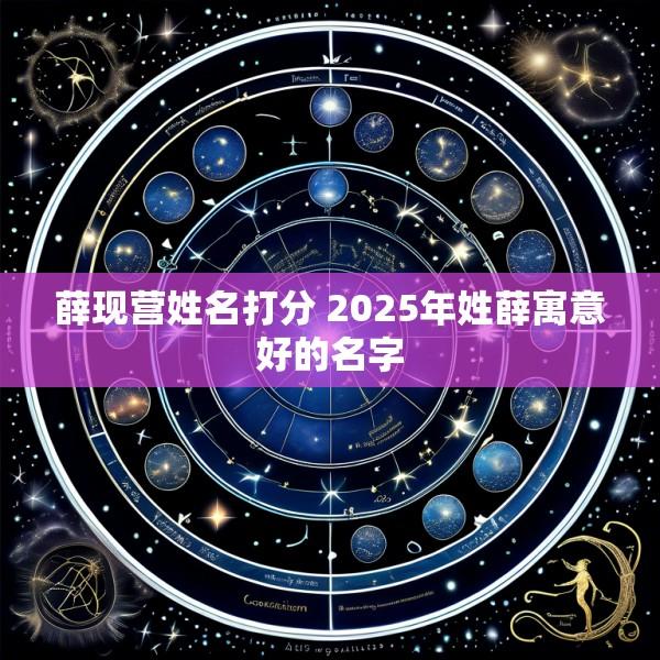 薛现营姓名打分 2025年姓薛寓意好的名字