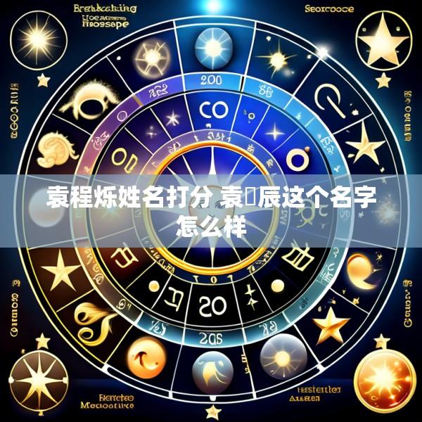 袁程烁姓名打分 袁莯辰这个名字怎么样
