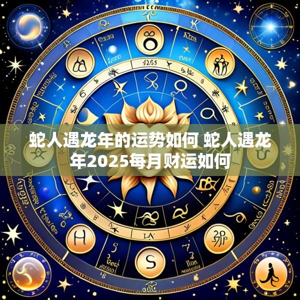 蛇人遇龙年的运势如何 蛇人遇龙年2025每月财运如何