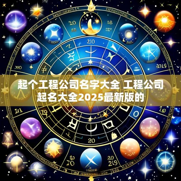 起个工程公司名字大全 工程公司起名大全2025最新版的