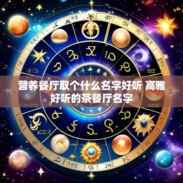 营养餐厅取个什么名字好听 高雅好听的茶餐厅名字