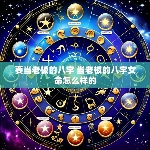要当老板的八字 当老板的八字女命怎么样的