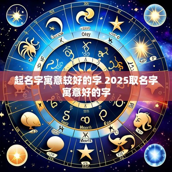 起名字寓意较好的字 2025取名字寓意好的字