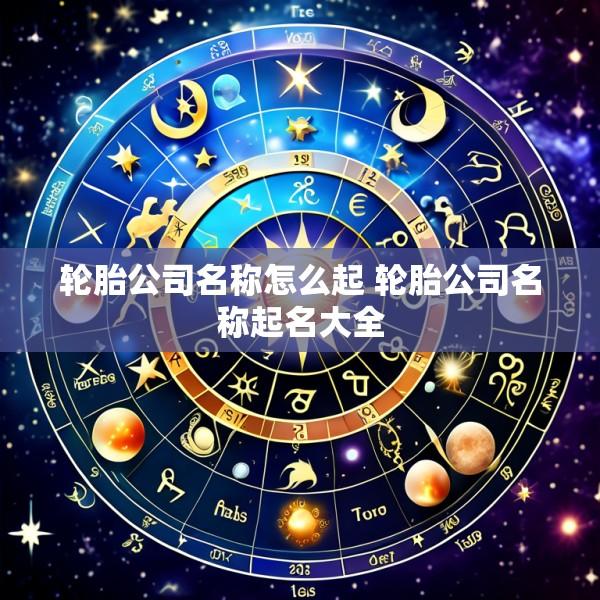 轮胎公司名称怎么起 轮胎公司名称起名大全