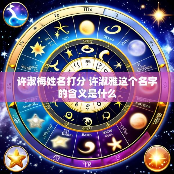 许淑梅姓名打分 许淑雅这个名字的含义是什么