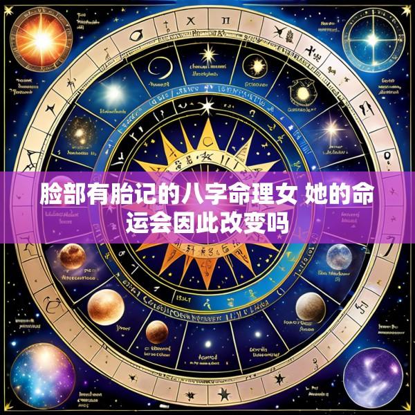 脸部有胎记的八字命理女 她的命运会因此改变吗