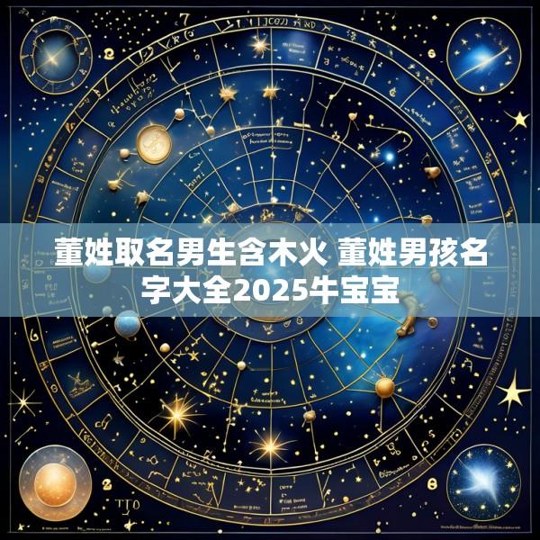董姓取名男生含木火 董姓男孩名字大全2025牛宝宝