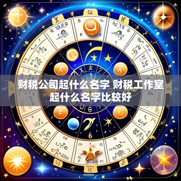 财税公司起什么名字 财税工作室起什么名字比较好