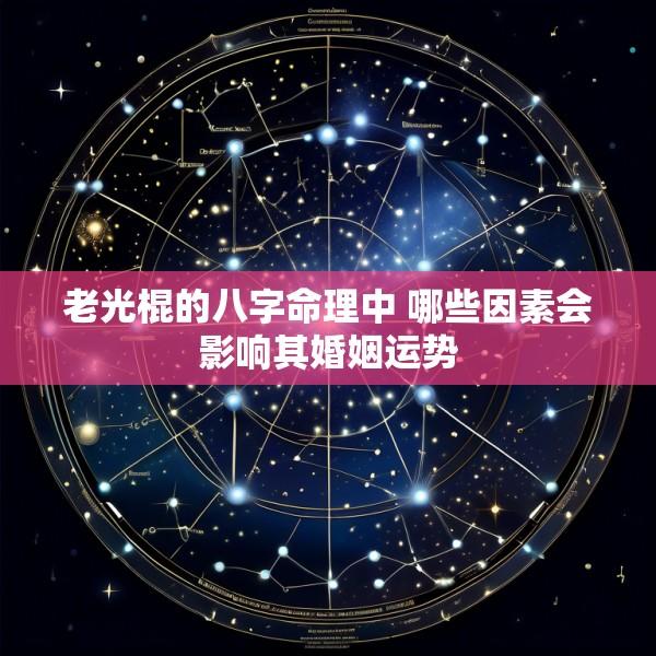 老光棍的八字命理中 哪些因素会影响其婚姻运势
