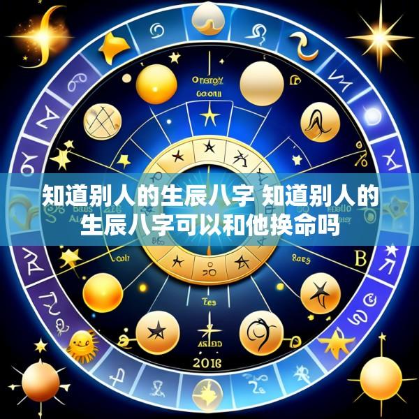 知道别人的生辰八字 知道别人的生辰八字可以和他换命吗