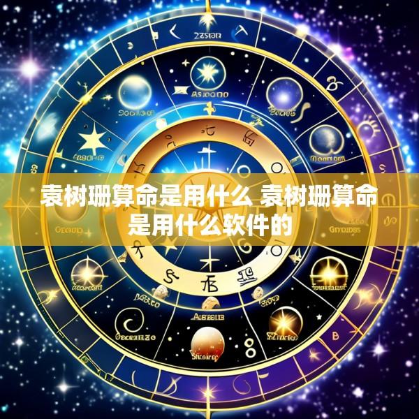 袁树珊算命是用什么 袁树珊算命是用什么软件的