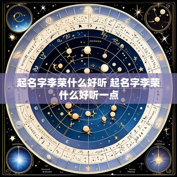 起名字李荣什么好听 起名字李荣什么好听一点