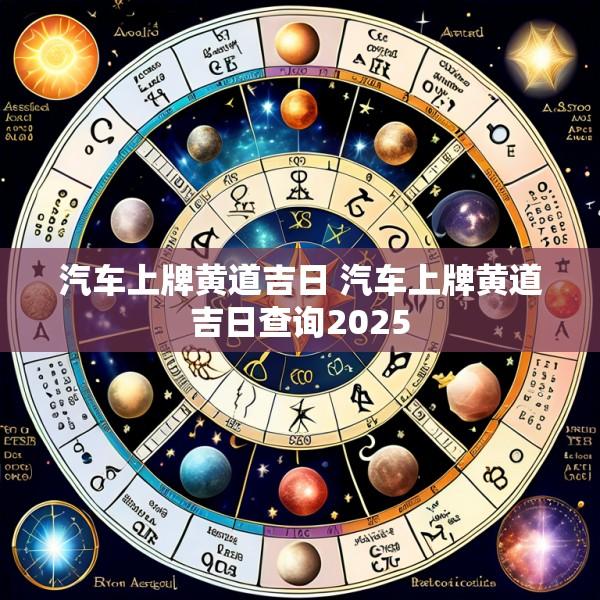 汽车上牌黄道吉日 汽车上牌黄道吉日查询2025