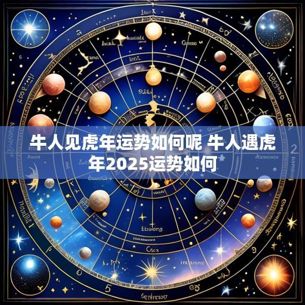牛人见虎年运势如何呢 牛人遇虎年2025运势如何