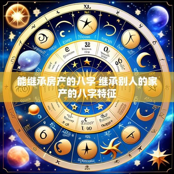 能继承房产的八字 继承别人的家产的八字特征