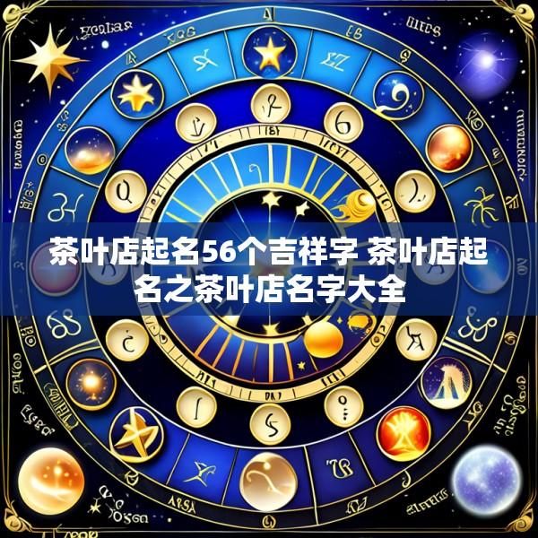 茶叶店起名56个吉祥字 茶叶店起名之茶叶店名字大全
