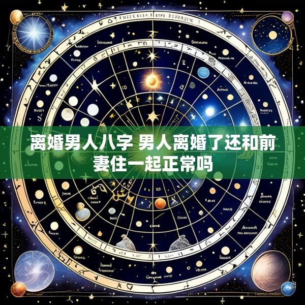 离婚男人八字 男人离婚了还和前妻住一起正常吗