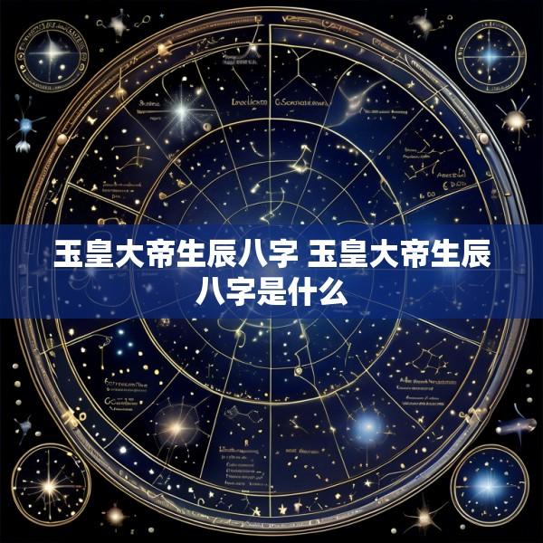 玉皇大帝生辰八字 玉皇大帝生辰八字是什么