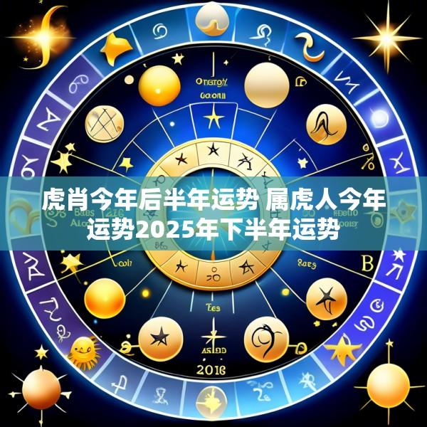 虎肖今年后半年运势 属虎人今年运势2025年下半年运势