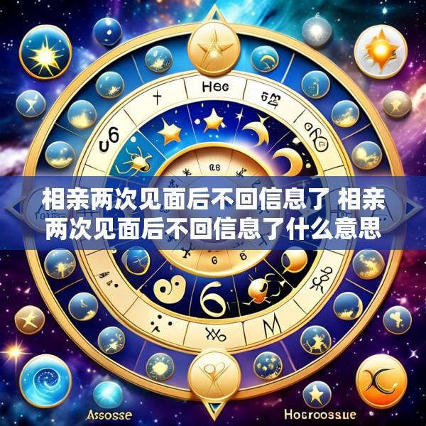 相亲两次见面后不回信息了 相亲两次见面后不回信息了什么意思