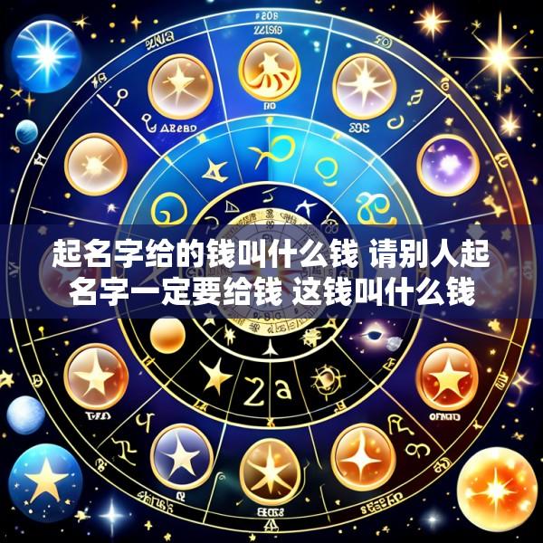 起名字给的钱叫什么钱 请别人起名字一定要给钱 这钱叫什么钱