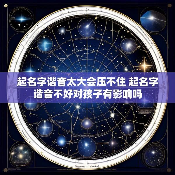 起名字谐音太大会压不住 起名字谐音不好对孩子有影响吗