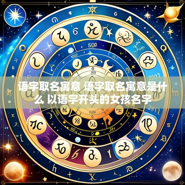 语字取名寓意 语字取名寓意是什么 以语字开头的女孩名字