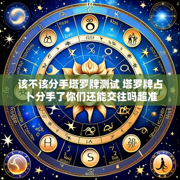 该不该分手塔罗牌测试 塔罗牌占卜分手了你们还能交往吗超准