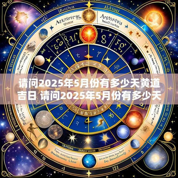 请问2025年5月份有多少天黄道吉日 请问2025年5月份有多少天黄道吉日呢