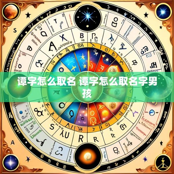 谭字怎么取名 谭字怎么取名字男孩