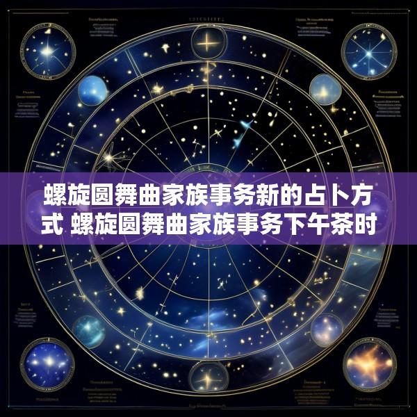 螺旋圆舞曲家族事务新的占卜方式 螺旋圆舞曲家族事务下午茶时间