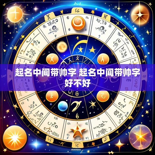 起名中间带帅字 起名中间带帅字好不好