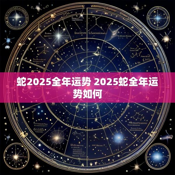 蛇2025全年运势 2025蛇全年运势如何