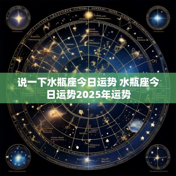 说一下水瓶座今日运势 水瓶座今日运势2025年运势