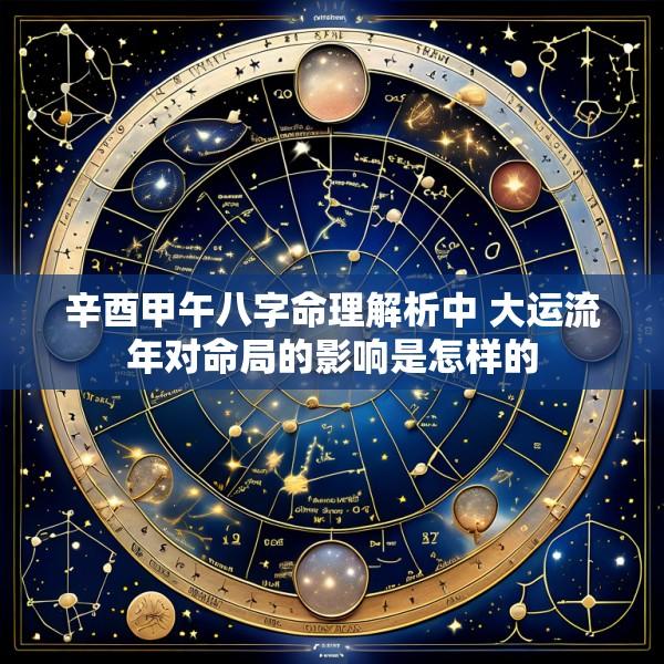 辛酉甲午八字命理解析中 大运流年对命局的影响是怎样的