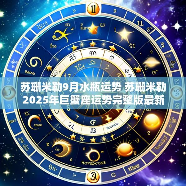 苏珊米勒9月水瓶运势 苏珊米勒2025年巨蟹座运势完整版最新