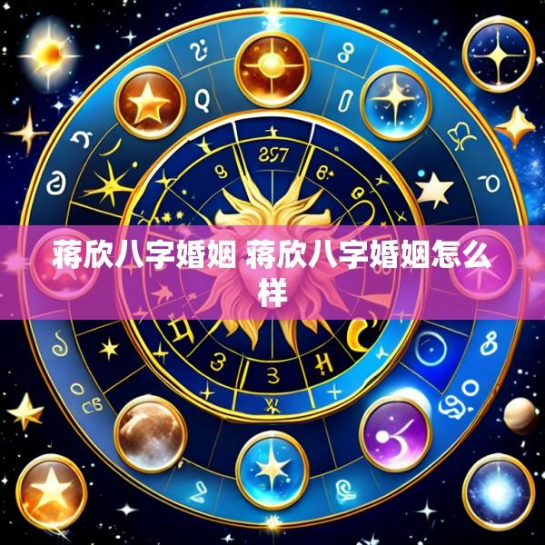 蒋欣八字婚姻 蒋欣八字婚姻怎么样