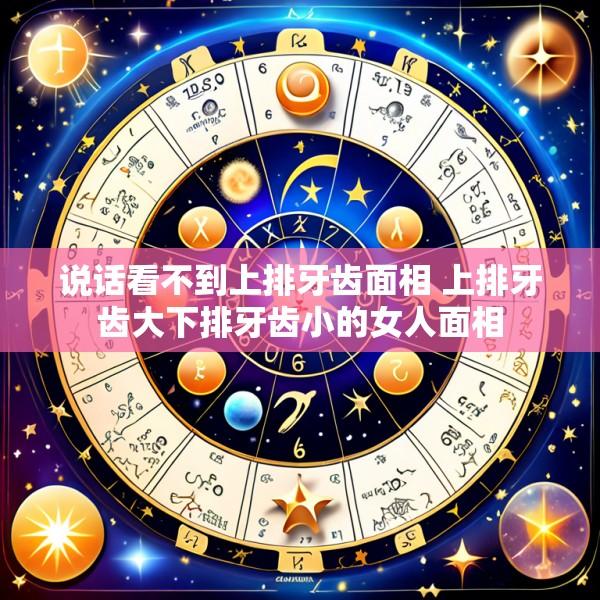 说话看不到上排牙齿面相 上排牙齿大下排牙齿小的女人面相