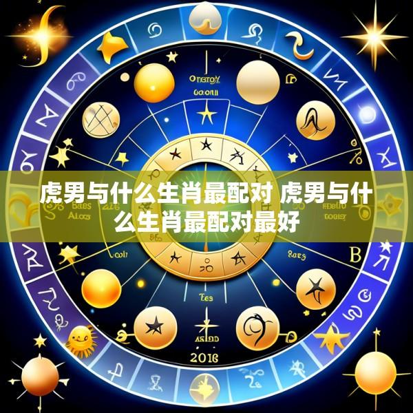 虎男与什么生肖最配对 虎男与什么生肖最配对最好