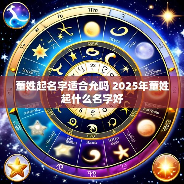 董姓起名字适合允吗 2025年董姓起什么名字好
